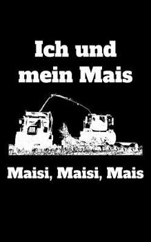 Ich und mein Mais Maisi, Maisi, Mais: kleines Kalender Notizbuch, kleiner als A5, g��er als A6 mit einem Maish�cksler f�r einen Landwirt oder Lohner in der Landwirtschaft als Geschenk