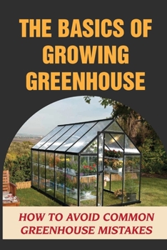 Paperback The Basics Of Growing Greenhouse: How To Avoid Common Greenhouse Mistakes: Greenhouse Growing Plan Book