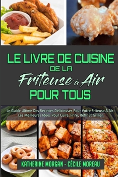 Le Livre De Cuisine De La Friteuse À Air Pour Tous: Le Guide Ultime Des Recettes Délicieuses Pour Votre Friteuse À Air: Les Meilleures Idées Pour ... Everyone) (French Version)
