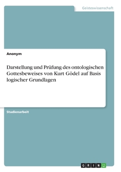 Darstellung und Pr�fung des ontologischen Gottesbeweises von Kurt G�del auf Basis logischer Grundlagen