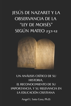 Jesús de Nazaret y la observancia de la ‘Ley de Moisés’, según Mateo 23:1-12. Un análisis crítico de su historia, el reconocimiento de su importancia, ... en la educación cristiana (Spanish Edition)