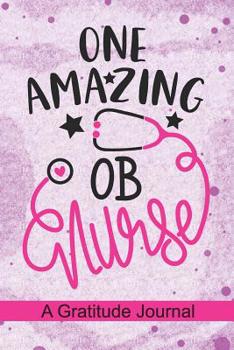 One Amazing OB Nurse - A Gratitude Journal: Beautiful Gratitude Journal for Obstetrical Nurse, Perinatal Nurse Practitioner and Obstetrics OB Nursing Student Graduation Gift Diary
