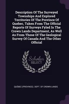 Paperback Description Of The Surveyed Townships And Explored Territories Of The Province Of Quebec, Taken From The Official Reports Of Surveys Fyled In The Crow Book
