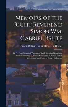 Memoirs of the Right Reverend Simon Wm. Gabriel Bruté: D. D., First Bishop of Vincennes, With Sketches Describing His Recollections of Scenes ... Revolution, and Extracts From His Journal