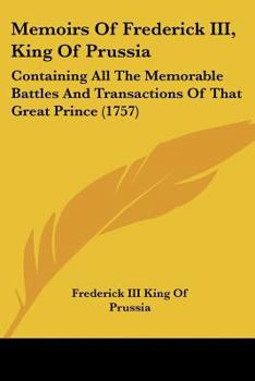 Paperback Memoirs Of Frederick III, King Of Prussia: Containing All The Memorable Battles And Transactions Of That Great Prince (1757) Book