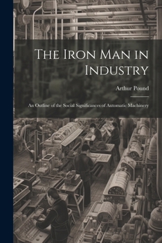 Paperback The Iron Man in Industry: An Outline of the Social Significances of Automatic Machinery Book