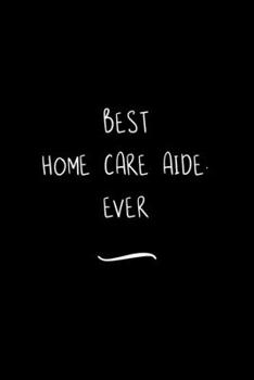 Best Home Care Aide. Ever: Funny Office Notebook/Journal For Women/Men/Coworkers/Boss/Business Woman/Funny office work desk humor/ Stress Relief Anger Management Journal(6x9 inch)