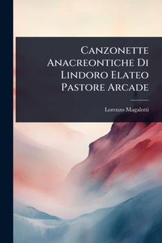 Canzonette Anacreontiche Di Lindoro Elateo Pastore Arcade (Italian Edition)