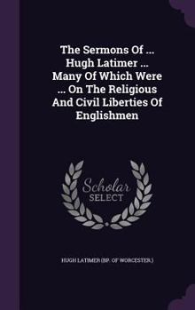 Hardcover The Sermons Of ... Hugh Latimer ... Many Of Which Were ... On The Religious And Civil Liberties Of Englishmen Book
