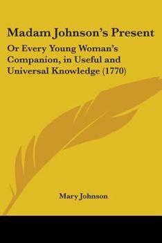 Paperback Madam Johnson's Present: Or Every Young Woman's Companion, in Useful and Universal Knowledge (1770) Book