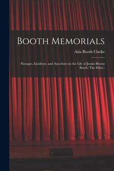 Booth Memorials: Passages, Incidents, and Anecdotes in the Life of Junius Brutus Booth
