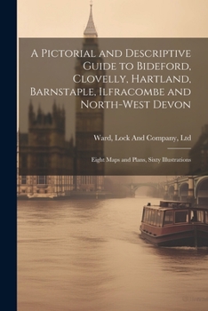 Paperback A Pictorial and Descriptive Guide to Bideford, Clovelly, Hartland, Barnstaple, Ilfracombe and North-West Devon: Eight Maps and Plans, Sixty Illustrati Book