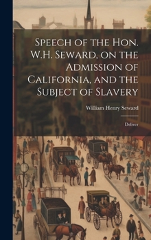 Hardcover Speech of the Hon. W.H. Seward, on the Admission of California, and the Subject of Slavery: Deliver Book