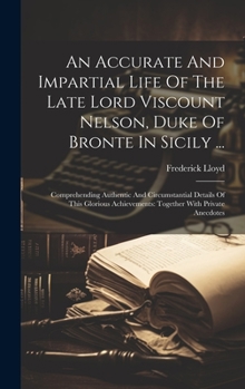 Hardcover An Accurate And Impartial Life Of The Late Lord Viscount Nelson, Duke Of Bronte In Sicily ...: Comprehending Authentic And Circumstantial Details Of T Book