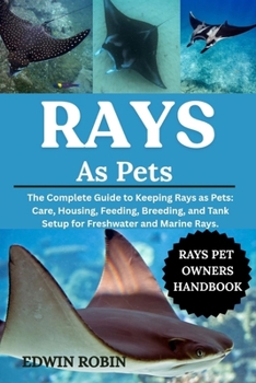 RAYS AS PETS: The Complete Guide to Keeping Rays as Pets: Care, Housing, Feeding, Breeding, and Tank Setup for Freshwater and Marine Rays.
