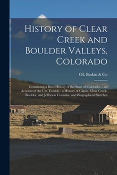 History of Clear Creek and Boulder Valleys, Colorado: Containing a Brief History of the State of Colorado ... an Account of the Ute Trouble : a ... Jefferson Counties, and Biographical Sketches