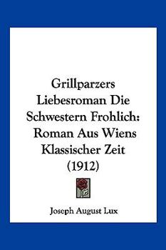 Grillparzers Liebesroman Die Schwestern Frohlich: Roman Aus Wiens Klassischer Zeit (1912)