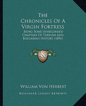Paperback The Chronicles Of A Virgin Fortress: Being Some Unrecorded Chapters Of Turkish And Bulgarian History (1896) Book