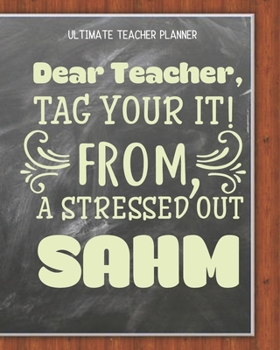 Dear Teacher Tag Your It From A Stressed Out Sahm - Ultimate Teacher Planner: Notebook with Features: Scheduler, Contacts, Expenses, Field Trip Log, ... & More | Perfect Teacher Appreciation Gift