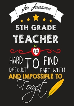An Awesome 5th grade Teacher Is Hard To Find Difficult To Part with And Impossible To Forget: Teacher Appreciation Gift,journal Notebook,Thank You,Retirement,Year End Gift