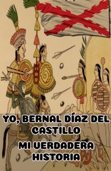 Yo, Bernal Díaz del Castillo. Mi Verdadera Historia (Leyenda Negra Española. Historia de España y el Imperio Español) (Spanish Edition)