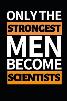 Only Strongest Men Become Scientists: Funny Scientist Notebook/Journal (6” X 9”) Great Thank You Gift For Scientists