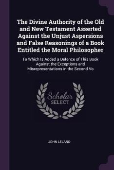 Paperback The Divine Authority of the Old and New Testament Asserted Against the Unjust Aspersions and False Reasonings of a Book Entitled the Moral Philosopher Book