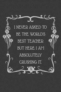 I never asked to be the World's Best Teacher But Here I am Absolutely Crushing it.: 6x9 Undated Weekly Organizer To Track Your Progress and Get Shit Done, Perfect gag gift