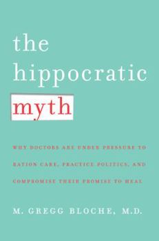 Hardcover The Hippocratic Myth: Why Doctors Are Under Pressure to Ration Care, Practice Politics, and Compromise Their Promise to Heal Book