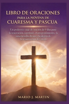LIBRO DE ORACIONES PARA LA NOVENA DE CUARESMA Y PASCUA: Un poderoso viaje de oración de 9 días para la renovación espiritual, el arrepentimiento, la ... alegría de la resurrección (Spanish Edition)