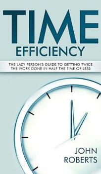 Time Efficiency: The Lazy Person's Guide to Getting Twice the Work Done in Half the Time or Less