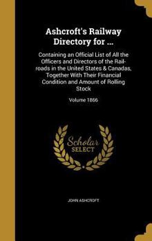 Ashcroft's Railway Directory for ...: Containing an Official List of All the Officers and Directors of the Rail-Roads in the United States & Canadas, Together with Their Financial Condition and Amount
