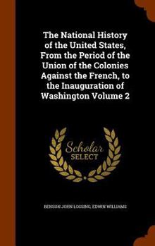 Hardcover The National History of the United States, From the Period of the Union of the Colonies Against the French, to the Inauguration of Washington Volume 2 Book