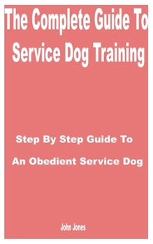 Paperback The Complete Guide to Service Dog Training: Step by Step Guide to an Obedient Service Dog Book