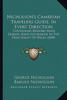 Paperback Nicholson's Cambrian Travelers Guide, In Every Direction: Containing Remarks Made During Many Excursions In The Principality Of Wales (1840) Book