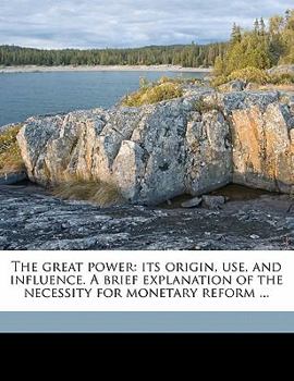 Paperback The Great Power: Its Origin, Use, and Influence. a Brief Explanation of the Necessity for Monetary Reform ... Book