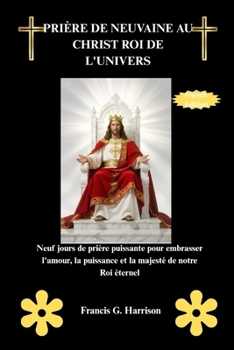 PRIÈRE DE NEUVAINE AU CHRIST ROI DE L'UNIVERS: Neuf jours de prière puissante pour embrasser l'amour, la puissance et la majesté de notre Roi éternel