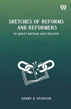 Sketches Of Reforms And Reformers Of Great Britain And Ireland