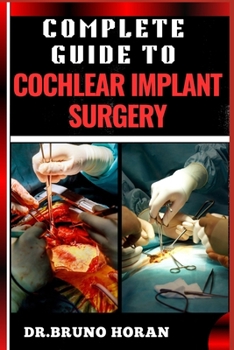 Paperback Complete Guide to Cochlear Implant Surgery: Comprehensive Manual To Advanced Techniques, Patient Care, And Optimized Outcomes For Hearing Restoration Book