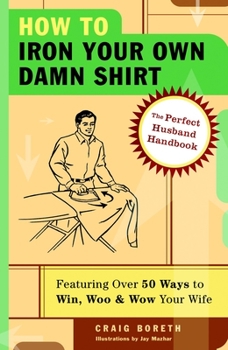 Paperback How to Iron Your Own Damn Shirt: The Perfect Husband Handbook Featuring Over 50 Foolproof Ways to Win, Woo & Wow Your Wife Book