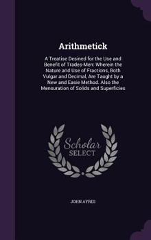 Hardcover Arithmetick: A Treatise Desined for the Use and Benefit of Trades-Men: Wherein the Nature and Use of Fractions, Both Vulgar and Dec Book