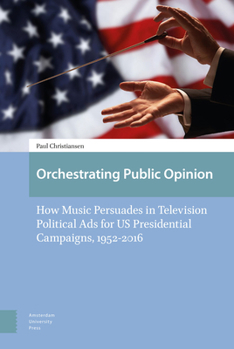 Hardcover Orchestrating Public Opinion: How Music Persuades in Television Political Ads for Us Presidential Campaigns, 1952-2016 Book