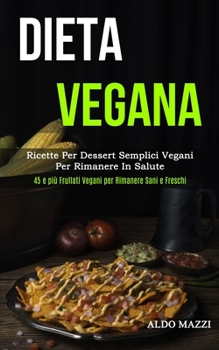 Dieta Vegana: Ricette per dessert semplici vegani per rimanere in salute (45 e più frullati vegani per rimanere sani e freschi) (Italian Edition)