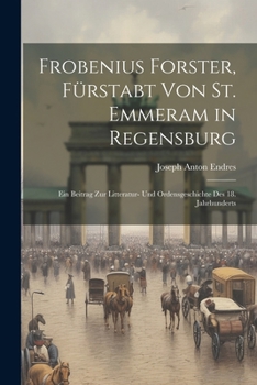 Paperback Frobenius Forster, Fürstabt Von St. Emmeram in Regensburg: Ein Beitrag Zur Litteratur- Und Ordensgeschichte Des 18. Jahrhunderts [German] Book