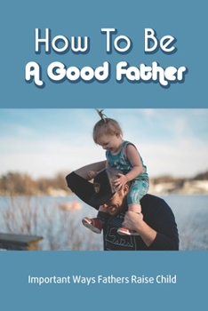 Paperback How To Be A Good Father: Important Ways Fathers Raise Child: Child Growth And Development Book