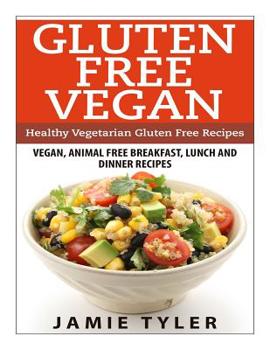 Gluten Free Vegan: Healthy Vegetarian Gluten Free Recipes: Vegan, Animal Free Breakfast, Lunch and Dinner Recipes