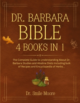 DR. BARBARA BIBLE 4 BOOKS IN 1: The Complete Guide To Understanding Bout Dr. Barbara Sturdies And Alkaline Diets Including Bulk Of Recipes And Encyclopedia Of Herbs
