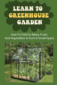 Paperback Learn To Greenhouse Garden: How To Yield So Many Fruits And Vegetables In Such A Small Space: Optimize Your Space With Vertical Gardening Book