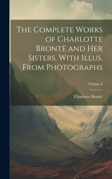 The complete works of Charlotte Brontë and her sisters. With illus. from photographs Volume 6