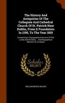 Hardcover The History And Antiquities Of The Collegiate And Cathedral Church Of St. Patrick Near Dublin, From It Foundation In 1190, To The Year 1819: Comprisin Book